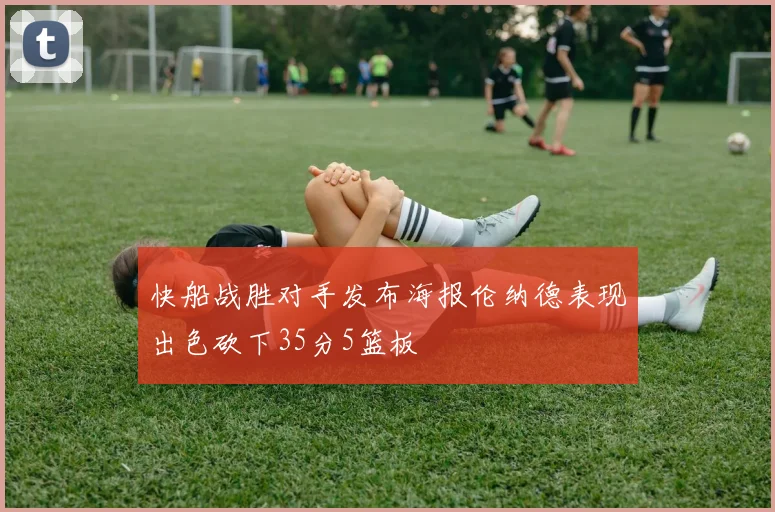 快船战胜对手发布海报伦纳德表现出色砍下35分5篮板