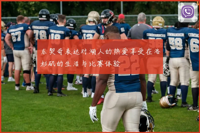 东契奇表达对湖人的热爱享受在洛杉矶的生活与比赛体验