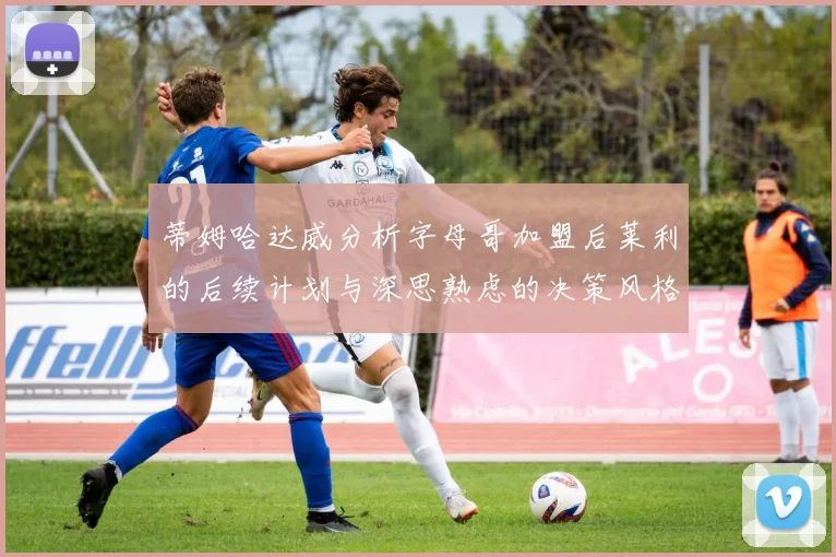 蒂姆哈达威分析字母哥加盟后莱利的后续计划与深思熟虑的决策风格