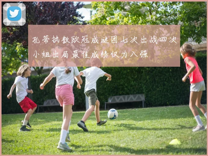 孔蒂执教欧冠成谜团七次出战四次小组出局最佳成绩仅为八强