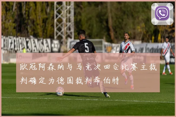 欧冠阿森纳与马竞次回合比赛主裁判确定为德国裁判希伯特
