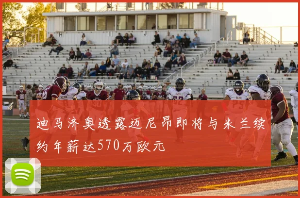 迪马济奥透露迈尼昂即将与米兰续约年薪达570万欧元