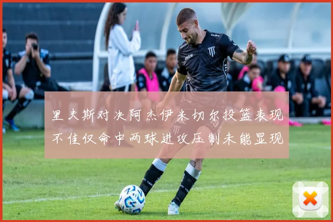 里夫斯对决阿杰伊米切尔投篮表现不佳仅命中两球进攻压制未能显现