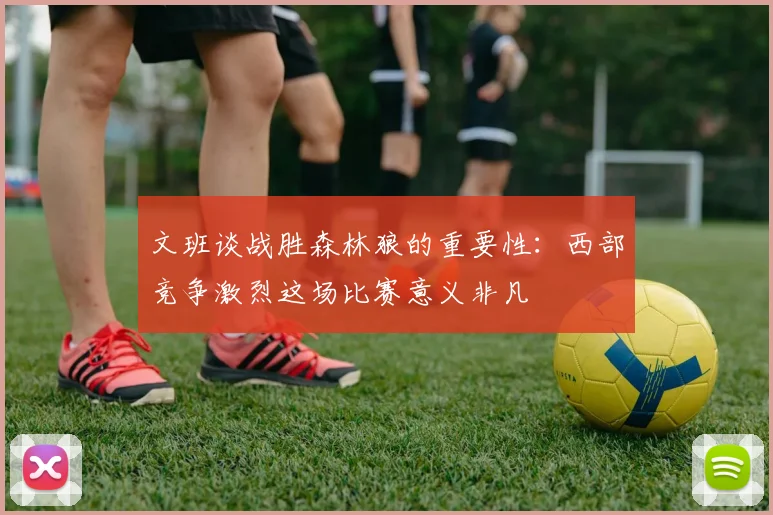 文班谈战胜森林狼的重要性：西部竞争激烈这场比赛意义非凡