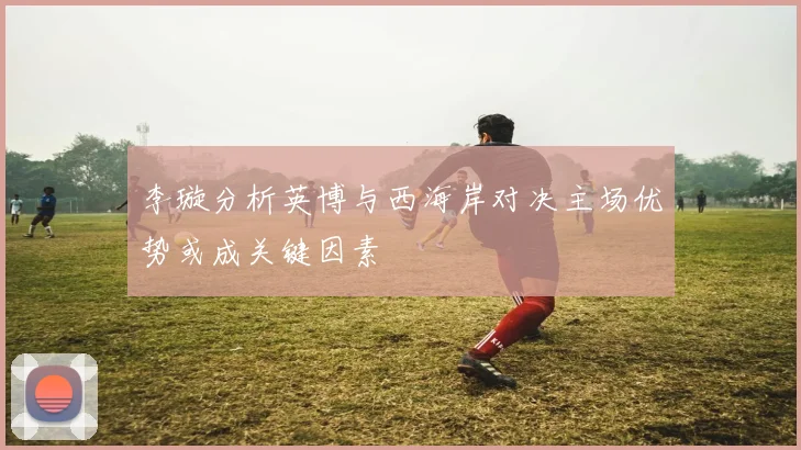 李璇分析英博与西海岸对决主场优势或成关键因素