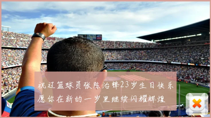 祝辽篮球员张陈治锋23岁生日快乐愿你在新的一岁里继续闪耀辉煌