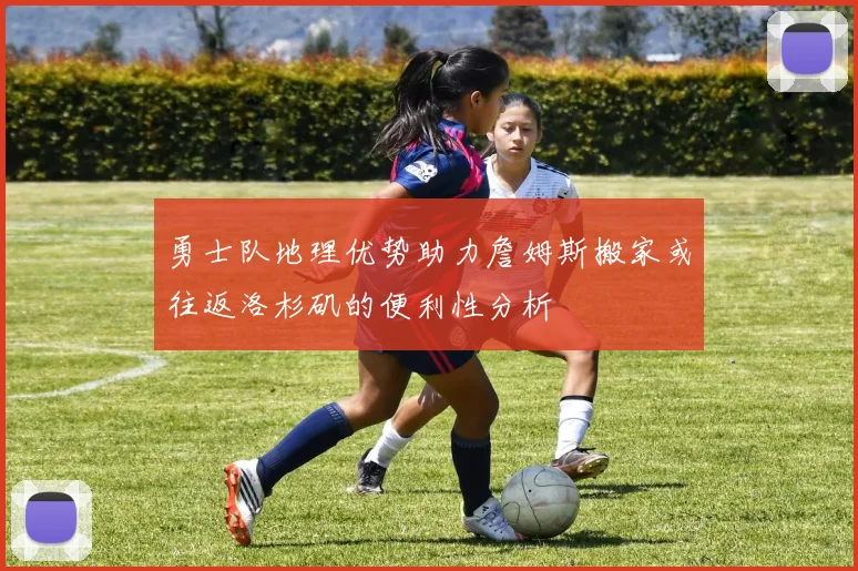 勇士队地理优势助力詹姆斯搬家或往返洛杉矶的便利性分析