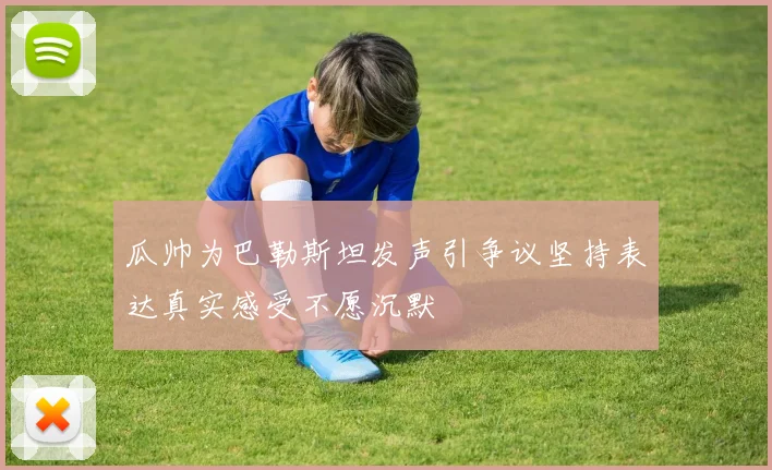 瓜帅为巴勒斯坦发声引争议坚持表达真实感受不愿沉默