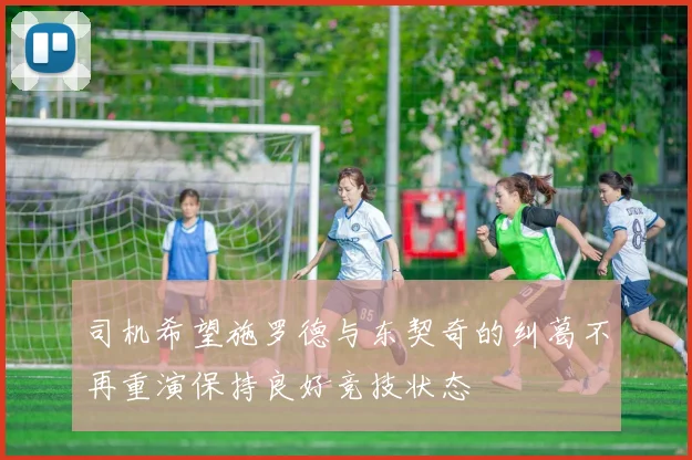 司机希望施罗德与东契奇的纠葛不再重演保持良好竞技状态