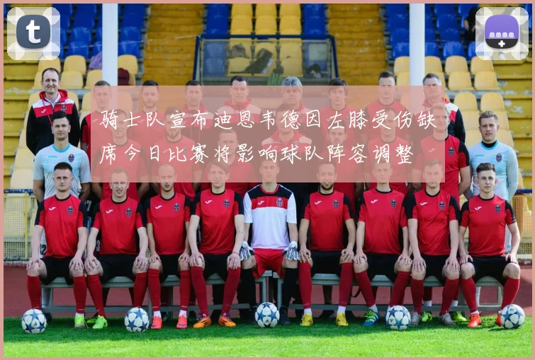 骑士队宣布迪恩韦德因左膝受伤缺席今日比赛将影响球队阵容调整