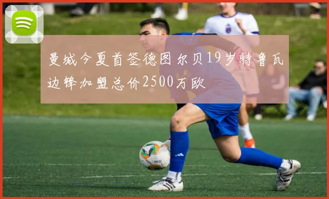 曼城今夏首签德图尔贝19岁特鲁瓦边锋加盟总价2500万欧