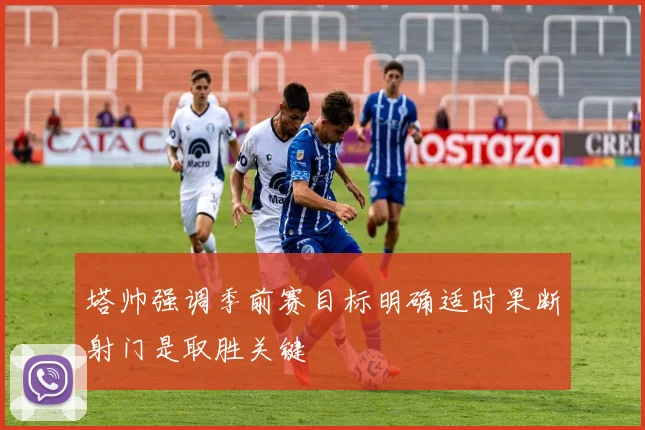 塔帅强调季前赛目标明确适时果断射门是取胜关键