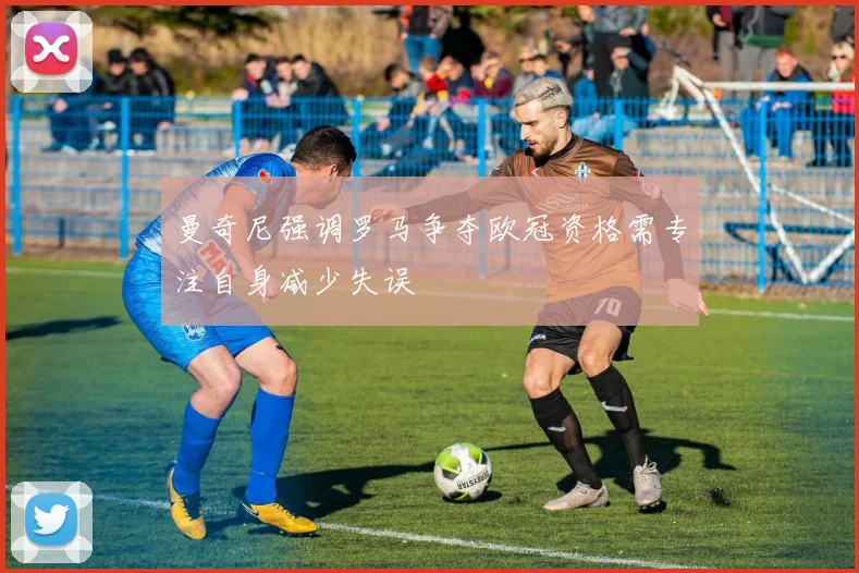 曼奇尼强调罗马争夺欧冠资格需专注自身减少失误