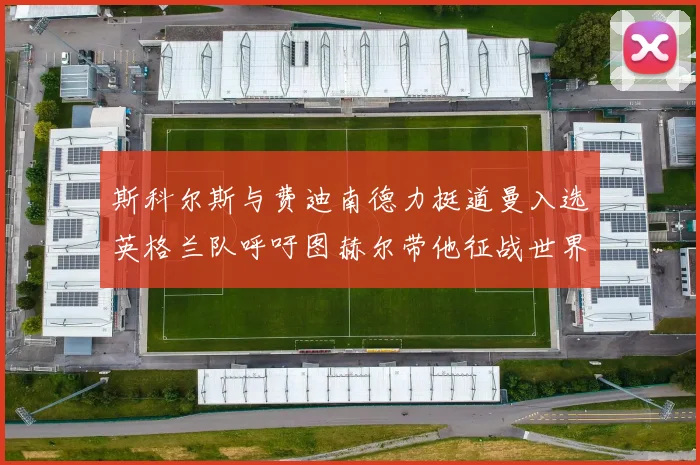 斯科尔斯与费迪南德力挺道曼入选英格兰队呼吁图赫尔带他征战世界杯