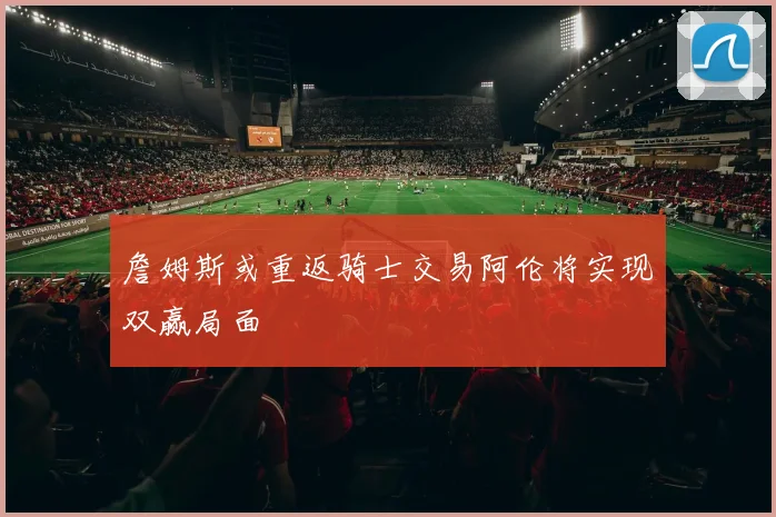 詹姆斯或重返骑士交易阿伦将实现双赢局面