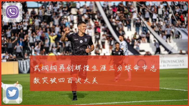 武桐桐再创辉煌生涯三分球命中总数突破四百次大关