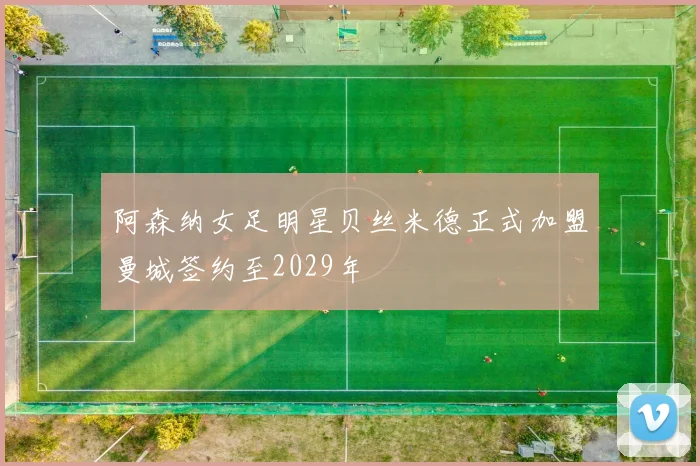 阿森纳女足明星贝丝米德正式加盟曼城签约至2029年