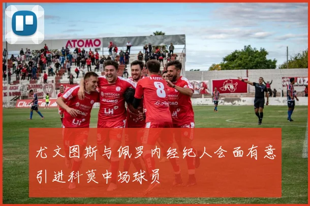尤文图斯与佩罗内经纪人会面有意引进科莫中场球员