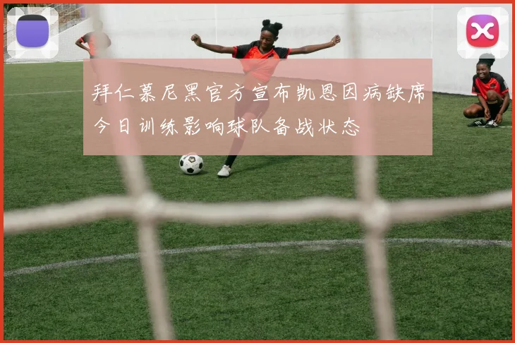 拜仁慕尼黑官方宣布凯恩因病缺席今日训练影响球队备战状态