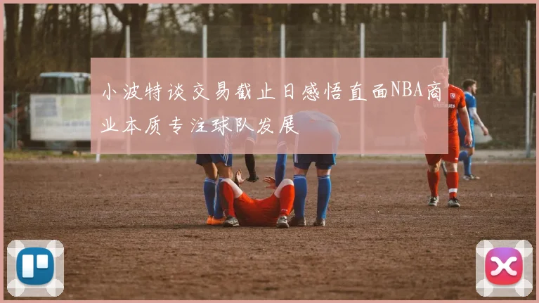 小波特谈交易截止日感悟直面NBA商业本质专注球队发展