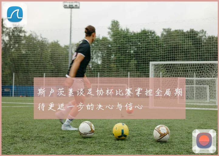 斯卢茨基谈足协杯比赛掌控全局期待更进一步的决心与信心