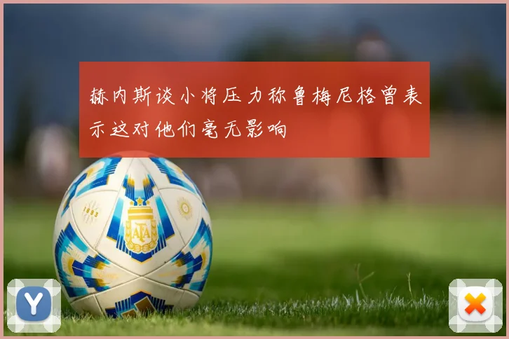 赫内斯谈小将压力称鲁梅尼格曾表示这对他们毫无影响