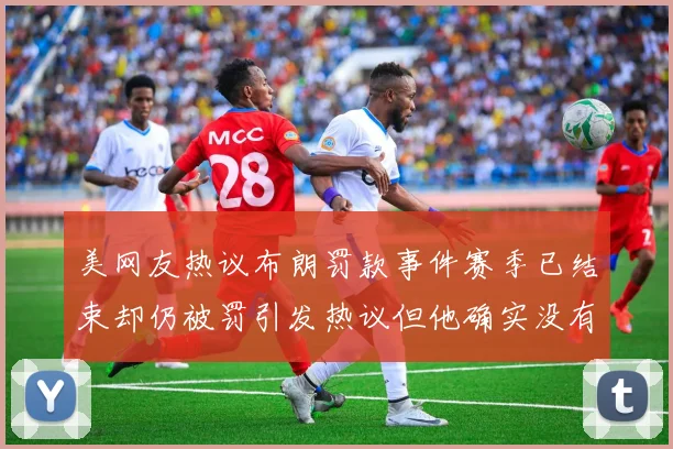 美网友热议布朗罚款事件赛季已结束却仍被罚引发热议但他确实没有说谎