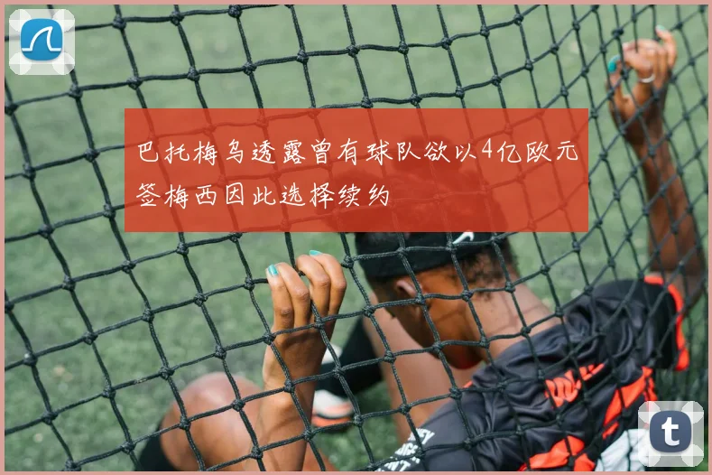 巴托梅乌透露曾有球队欲以4亿欧元签梅西因此选择续约